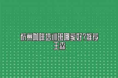 杭州咖啡培训班哪家好？推荐王森