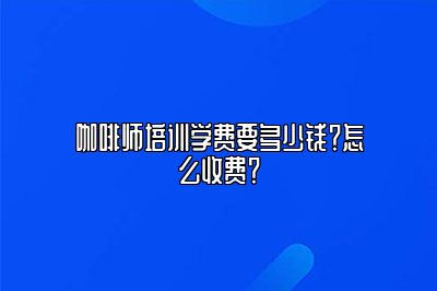 咖啡师培训学费要多少钱？怎么收费？