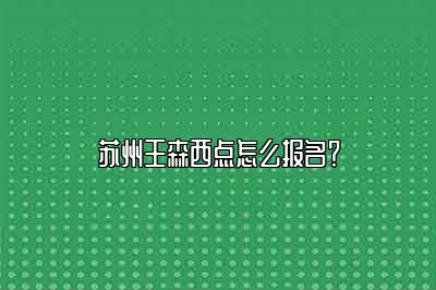 苏州王森西点怎么报名？