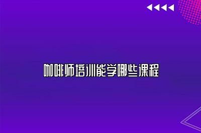 咖啡师培训能学哪些课程