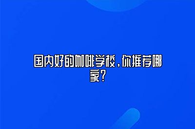 国内好的咖啡学校，你推荐哪家？