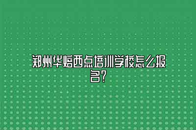 郑州华焙西点培训学校怎么报名？
