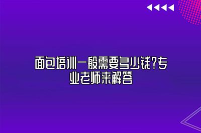 面包培训一般需要多少钱？专业老师来解答