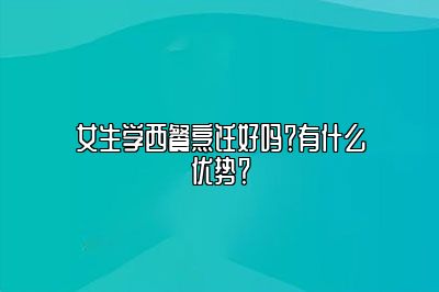 女生学西餐烹饪好吗？有什么优势？