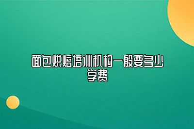 面包烘焙培训机构一般要多少学费
