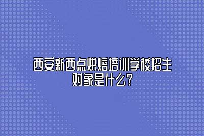 西安新西点烘焙培训学校招生对象是什么？