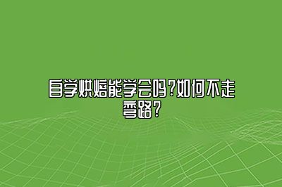 自学烘焙能学会吗?如何不走弯路?