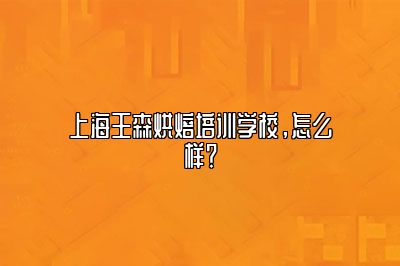 上海王森烘焙培训学校怎么样？
