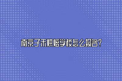 南京子禾烘焙学校怎么报名？