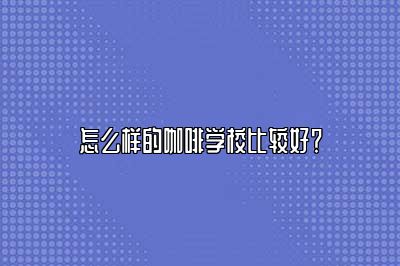 怎么样的咖啡学校比较好？