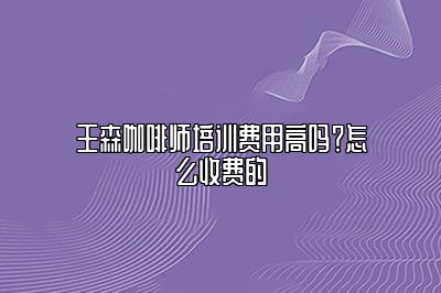 王森咖啡师培训费用高吗？怎么收费的