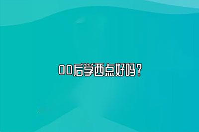 00后学西点好吗？