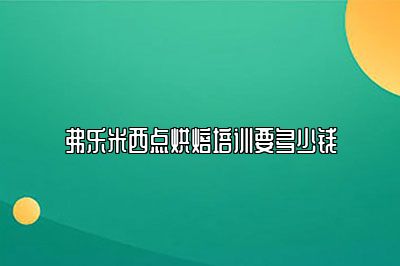 弗乐米西点烘焙培训要多少钱