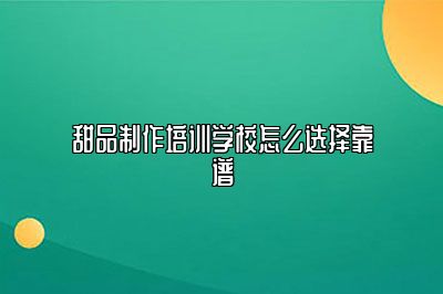 甜品制作培训学校怎么选择靠谱