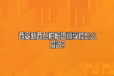 西安新西点烘焙培训学校怎么报名？