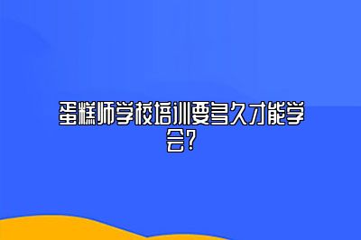蛋糕师学校培训要多久才能学会?