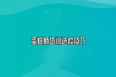 蛋糕师培训选校技巧