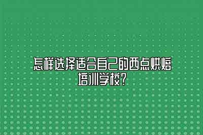怎样选择适合自己的西点烘焙培训学校？