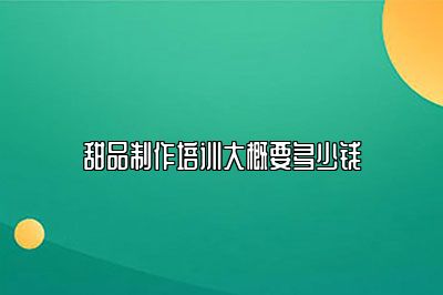 甜品制作培训大概要多少钱
