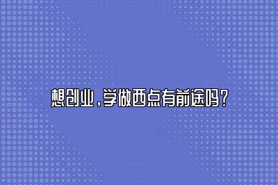 想创业，学做西点有前途吗？