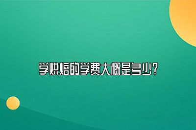 学烘焙的学费大概是多少？