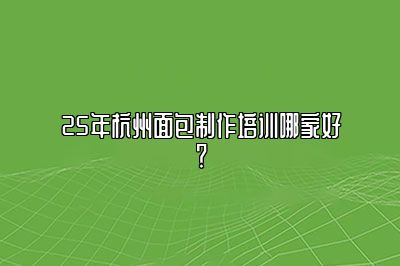 25年杭州面包制作培训哪家好？