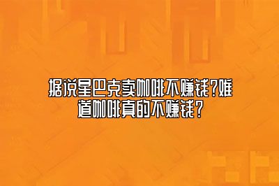 据说星巴克卖咖啡不赚钱？难道咖啡真的不赚钱？