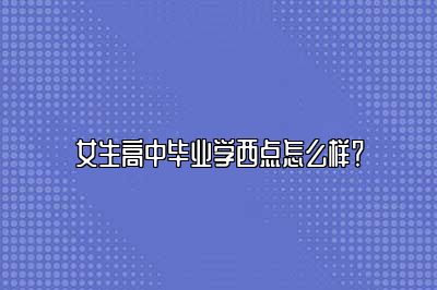 女生高中毕业学西点怎么样？