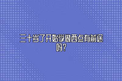 三十岁了开始学做西点有前途吗？