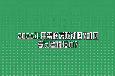 2025年开蛋糕店赚钱吗？如何学习蛋糕技术？