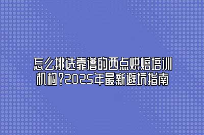 怎么挑选靠谱的西点烘焙培训机构？2025年最新避坑指南