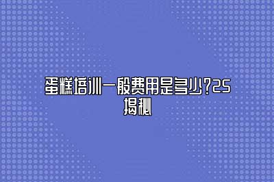 蛋糕培训一般费用是多少？25揭秘
