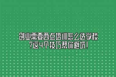创业需要西点培训怎么选学校？这4个技巧帮你避坑！