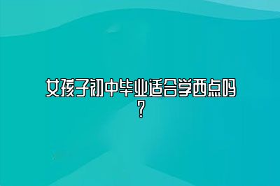 女孩子初中毕业适合学西点吗？