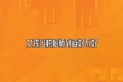 女孩当烘焙师到底好不好