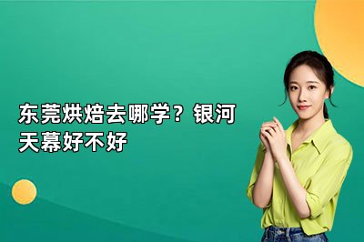 东莞烘焙去哪学？银河天幕好不好