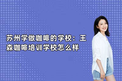 苏州学做咖啡的学校：王森咖啡培训学校怎么样