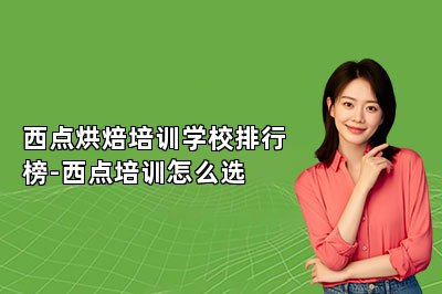 西点烘焙培训学校排行榜-西点培训怎么选