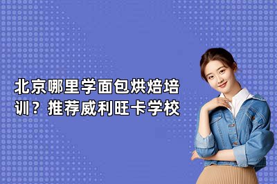 北京哪里学面包烘焙培训？推荐威利旺卡学校