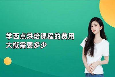 学西点烘焙课程的费用大概需要多少