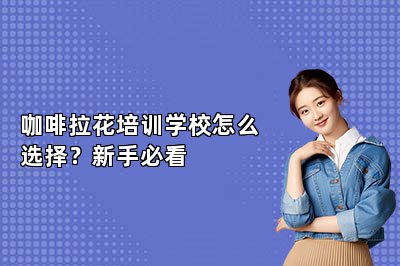 咖啡拉花培训学校怎么选择？新手必看