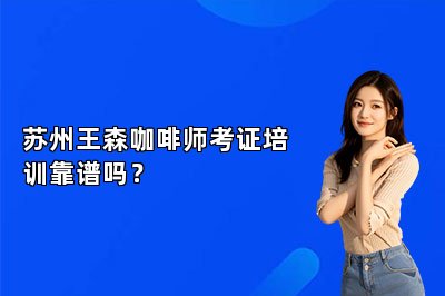 苏州王森咖啡师考证培训靠谱吗？