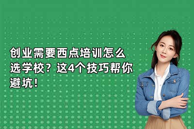 创业需要西点培训怎么选学校？这4个技巧帮你避坑！