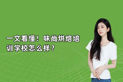 一文看懂！味尚烘焙培训学校怎么样？
