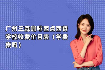 广州王森咖啡西点西餐学校收费价目表（学费贵吗）