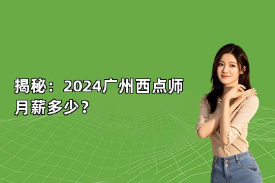 揭秘：2024广州西点师月薪多少？