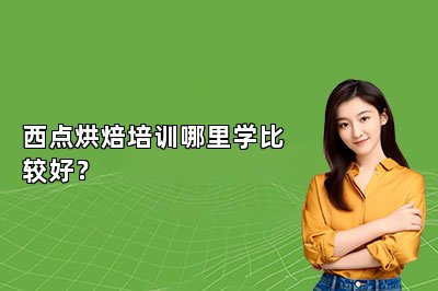 西点烘焙培训哪里学比较好？