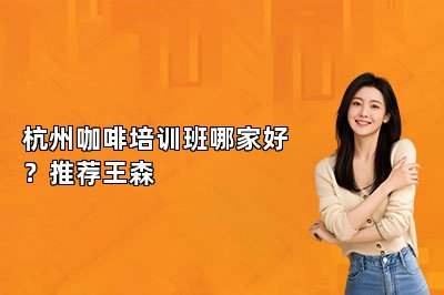 杭州咖啡培训班哪家好？推荐王森