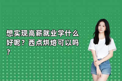 想实现高薪就业学什么好呢？西点烘焙可以吗？