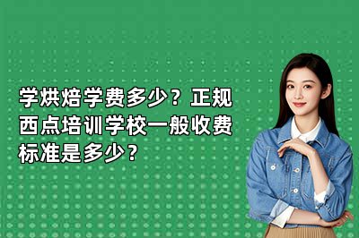 学烘焙学费多少？正规西点培训学校一般收费标准是多少？